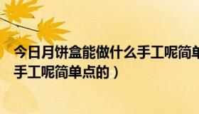 今日月饼盒能做什么手工呢简单点的视频（月饼盒能做什么手工呢简单点的）