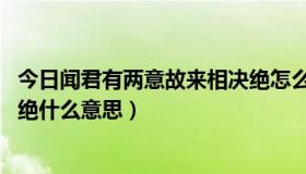 今日闻君有两意故来相决绝怎么回答（闻君有两意 故来相决绝什么意思）