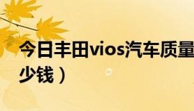 今日丰田vios汽车质量怎么样（丰田VIOS多少钱）