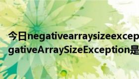 今日negativearraysizeexception翻译（跪求:Java编程negativeArraySizeException是什么错误）