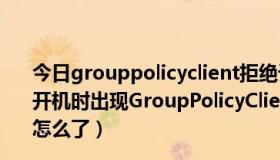 今日grouppolicyclient拒绝访问 用安全模式也不行（电脑开机时出现GroupPolicyClient服务器未能登陆拒绝访问是怎么了）