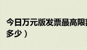 今日万元版发票最高限额（万元版发票最高开多少）