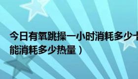 今日有氧跳操一小时消耗多少卡路里（跳一个小时的有氧操能消耗多少热量）