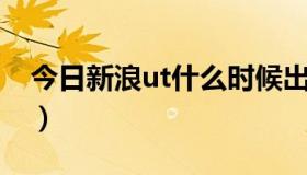 今日新浪ut什么时候出的（新浪UT怎么使用）