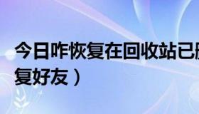 今日咋恢复在回收站已删除半年的文档（咋恢复好友）