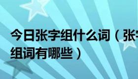 今日张字组什么词（张字的组词有哪些张字的组词有哪些）