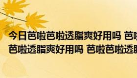 今日芭啦芭啦透脂爽好用吗 芭啦芭啦透脂爽评价如何（芭啦芭啦透脂爽好用吗 芭啦芭啦透脂爽评价如何）