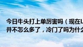 今日牛头打上单厉害吗（现在LOL牛头人怎么样出场率好像并不怎么多了，冷门了吗为什么）