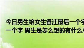 今日男生给女生备注最后一个字（男生备注女生名字中最后一个字 男生是怎么想的有什么意思）