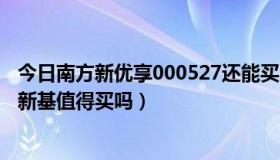 今日南方新优享000527还能买吗（南方新优享000527这只新基值得买吗）