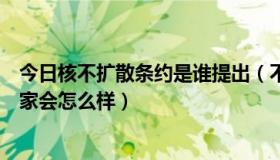 今日核不扩散条约是谁提出（不签署《核不扩散条约》的国家会怎么样）