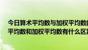 今日算术平均数与加权平均数的区别与联系是什么?（算术平均数和加权平均数有什么区别和联系）