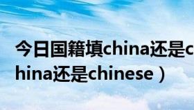 今日国籍填china还是chinese（中国国籍是china还是chinese）