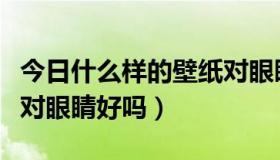 今日什么样的壁纸对眼睛好（会动的桌面壁纸对眼睛好吗）