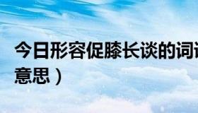 今日形容促膝长谈的词语（成语促膝长谈什么意思）