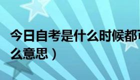 今日自考是什么时候都可以报名吗（自考是什么意思）