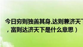 今日穷则独善其身,达则兼济天下是什么意思（穷则独善其身，富则达济天下是什么意思）