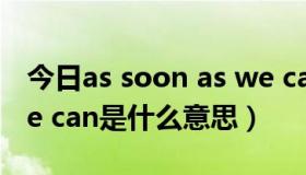 今日as soon as we can是什么意思（ass we can是什么意思）