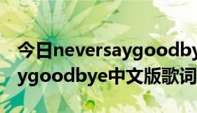 今日neversaygoodbye中文解释（neversaygoodbye中文版歌词）