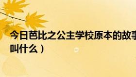 今日芭比之公主学校原本的故事（芭比之公主学校中的主角叫什么）