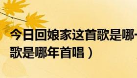 今日回娘家这首歌是哪一年唱的（回娘家这首歌是哪年首唱）