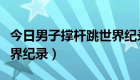 今日男子撑杆跳世界纪录多少（男子撑杆跳世界纪录）