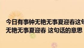 今日有事钟无艳无事夏迎春这句话出自哪里（你始终有事钟无艳无事夏迎春 这句话的意思）