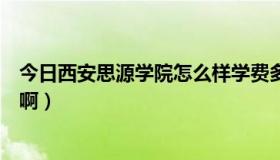 今日西安思源学院怎么样学费多少钱（西安思源学院怎么样啊）