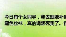 今日有个女同学，我去跟她补课。回到家，我注意到她穿着黑色丝袜，真的诱惑死我了。我偷偷摸摸一把。