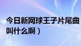 今日新网球王子片尾曲（新网球王子的片头曲叫什么啊）