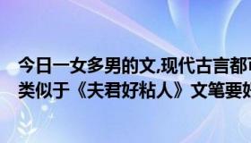 今日一女多男的文,现代古言都可以（一女多男的古代小说，类似于《夫君好粘人》文笔要好）