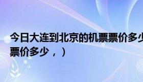 今日大连到北京的机票票价多少钱一张（大连到北京的机票票价多少，）