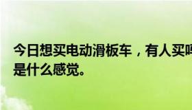 今日想买电动滑板车，有人买吗？我想知道驾驶体验实际上是什么感觉。