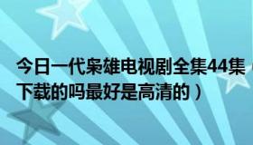 今日一代枭雄电视剧全集44集（一代枭雄电视剧全集有全集下载的吗最好是高清的）