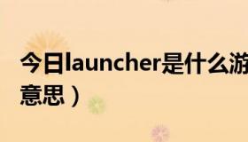 今日launcher是什么游戏（Launcher是什么意思）