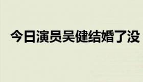 今日演员吴健结婚了没（演员吴健的档案）