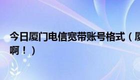 今日厦门电信宽带账号格式（厦门电信宽带帐号各式是什么啊！）