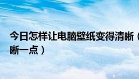 今日怎样让电脑壁纸变得清晰（桌面图纸怎么样才可以弄清晰一点）