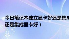 今日笔记本独立显卡好还是集成显卡好（笔记本独立显卡好还是集成显卡好）