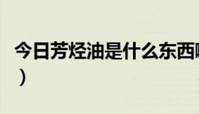 今日芳烃油是什么东西啊（芳烃油用来做什么）