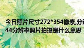 今日照片尺寸272*354像素,分辨率350（支持最大2592*1944分辨率照片拍摄是什么意思）