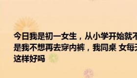 今日我是初一女生，从小学开始就不愿意穿内裤，现在校服是短裙，但是我不想再去穿内裤，我同桌 女每天摸我那里我觉得很爽就让她摸， 这样好吗