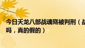 今日天龙八部战魂殇被判刑（战魂殇被判无期对天龙有影响吗，真的假的）