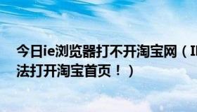 今日ie浏览器打不开淘宝网（IE浏览器及IE内核浏览器，无法打开淘宝首页！）