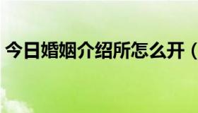 今日婚姻介绍所怎么开（婚姻介绍所靠谱吗）