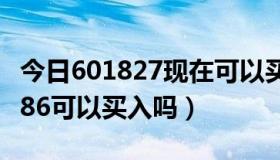 今日601827现在可以买入吗（请问股票601186可以买入吗）