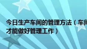 今日生产车间的管理方法（车间生产管理的主要流程及怎样才能做好管理工作）