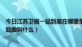 今日江苏卫视一站到底在哪里录制（江苏卫视的一站到底主题曲叫什么）