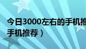 今日3000左右的手机推荐华为（3000左右的手机推荐）