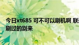 今日xt685 可不可以刷机啊 联通定制的机型 不懂得别来 没刷过的别来